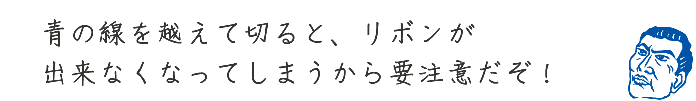 青の線を越えて切ると、リボンが出来なくなってしまうから要注意だぞ!