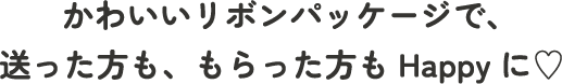 かわいいリボンパッケージで、送った方も、もらった方もHappyに♡