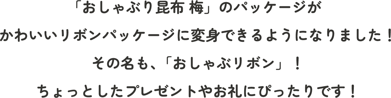 「おしゃぶり昆布 梅」のパッケージがかわいいリボンパッケージに変身できるようになりました！その名も、「おしゃぶリボン」！ちょっとしたプレゼントやお礼にぴったりです！