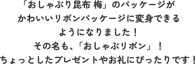 「おしゃぶり昆布 梅」のパッケージがかわいいリボンパッケージに変身できるようになりました！その名も、「おしゃぶリボン」！ちょっとしたプレゼントやお礼にぴったりです！