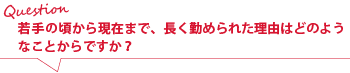 若手の頃から現在まで、長く勤められた理由はどのようなことからですか?