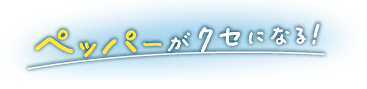 ペッパーがクセになる！