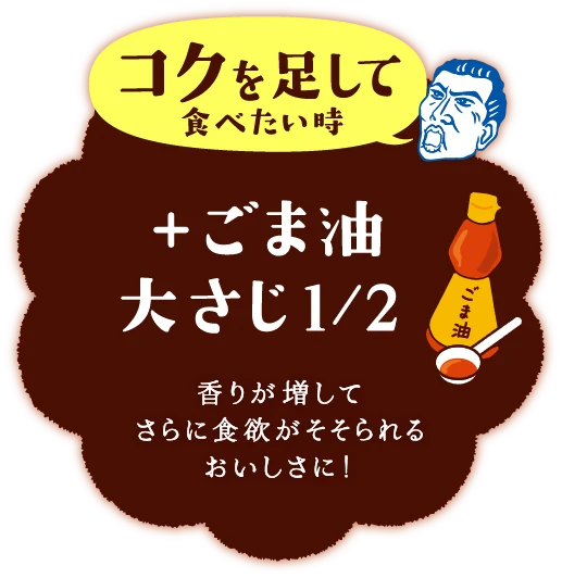 コクを足して食べたい時＋ごま油 大さじ1/2香りが増してさらに食欲がそそられるおいしさに！