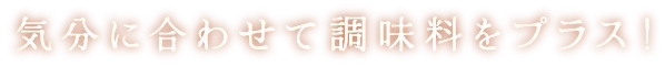 気分に合わせて調味料をプラス！