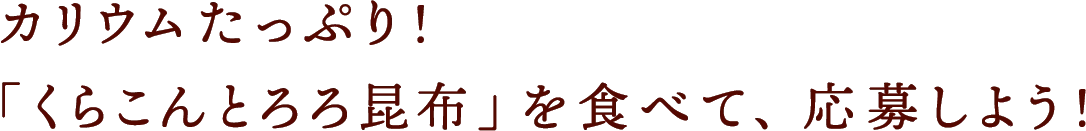 カリウムたっぷり！「くらこんとろろ昆布」を食べて、応募しよう！