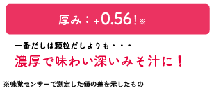 厚み：+0.56！一番だしは顆粒だしよりも・・・濃厚で味わい深いみそ汁に！