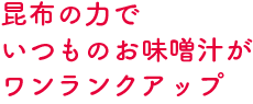昆布の力でいつものお味噌汁がワンランクアップ