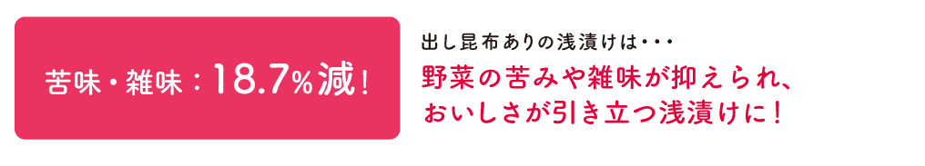 苦味・雑味：18.7%減！出し昆布ありの浅漬けは・・・野菜の苦みや雑味が抑えられ、おいしさが引き立つ浅漬けに！