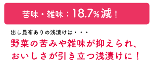 苦味・雑味：18.7%減！出し昆布ありの浅漬けは・・・野菜の苦みや雑味が抑えられ、おいしさが引き立つ浅漬けに！