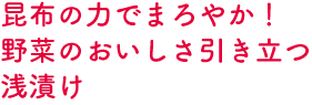 昆布の力でまろやか！野菜のおいしさ引き立つ浅漬け