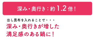 コク・奥行き：約1.2倍！出し昆布を入れることで・・・コク・奥行きが増した満足感のある鍋に！