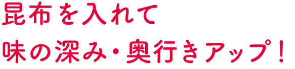 昆布を入れて味の深み・奥行きアップ！