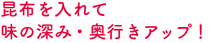昆布を入れて味の深み・奥行きアップ！