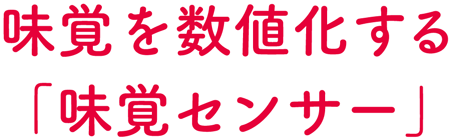 味覚を数値化する「味覚センサー」