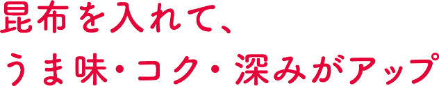 昆布を入れて、うま味・コク・深みがアップ