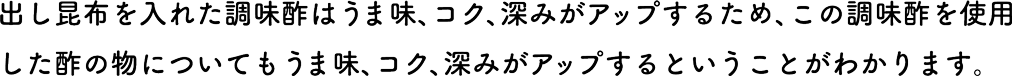 出し昆布を入れた調味酢はうま味、コク、深みがアップするため、この調味酢を使用した酢の物についてもうま味、コク、深みがアップするということがわかります。