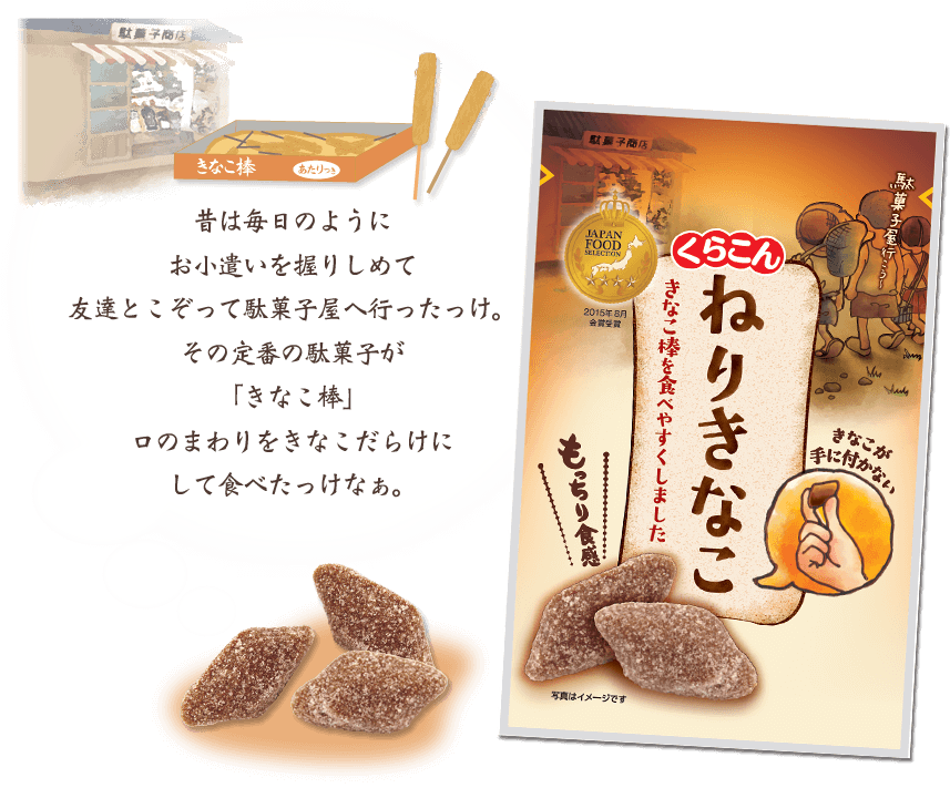 昔は毎日のようにお小遣いを握りしめて友達とこぞって駄菓子屋へ行ったっけ。その定番の駄菓子が「きなこ棒」。口のまわりをきなこだらけにして食べたっけなぁ。