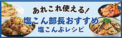 あれこれ使える！塩こん部長おすすめ 塩こんぶレシピ