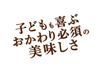 子どもも喜ぶおかわり必須の美味しさ