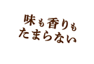 味も香りもたまらない