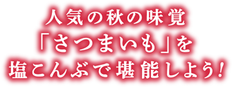 人気の秋の味覚「さつまいも」を塩こんぶで堪能しよう！