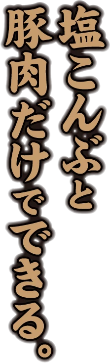 塩こんぶと 豚肉だけでできる。